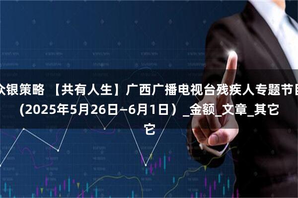 众银策略 【共有人生】广西广播电视台残疾人专题节目(2025年5月26日—6月1日）_金额_文章_其它