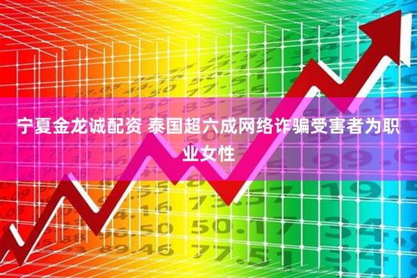 宁夏金龙诚配资 泰国超六成网络诈骗受害者为职业女性