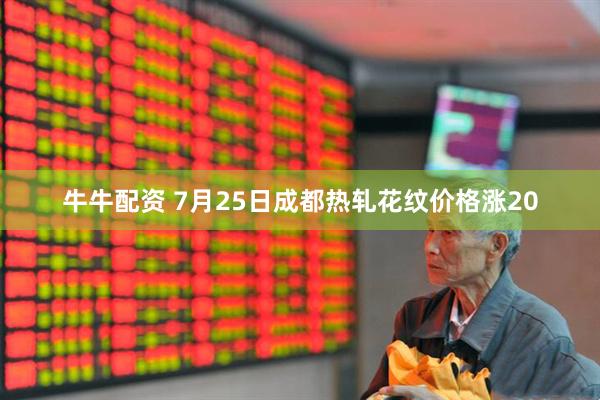 牛牛配资 7月25日成都热轧花纹价格涨20