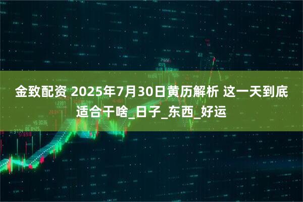 金致配资 2025年7月30日黄历解析 这一天到底适合干啥_日子_东西_好运
