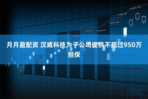 月月盈配资 汉威科技为子公司提供不超过950万担保