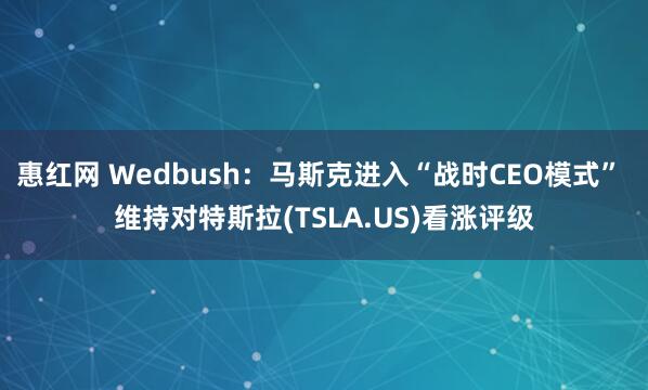 惠红网 Wedbush：马斯克进入“战时CEO模式” 维持对特斯拉(TSLA.US)看涨评级