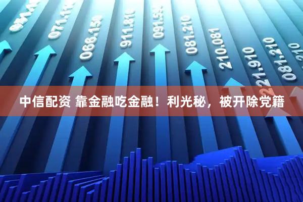中信配资 靠金融吃金融！利光秘，被开除党籍
