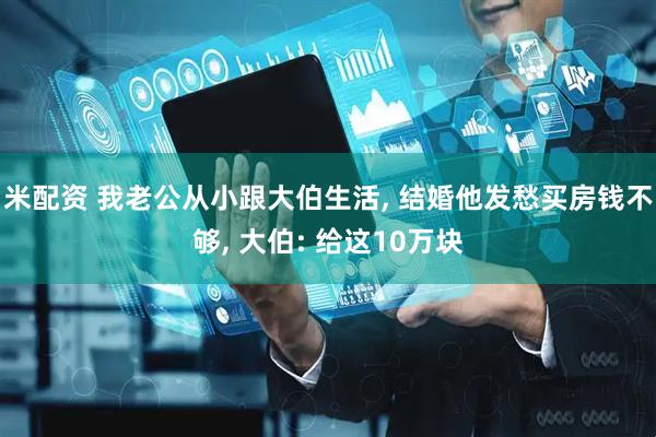米配资 我老公从小跟大伯生活, 结婚他发愁买房钱不够, 大伯: 给这10万块