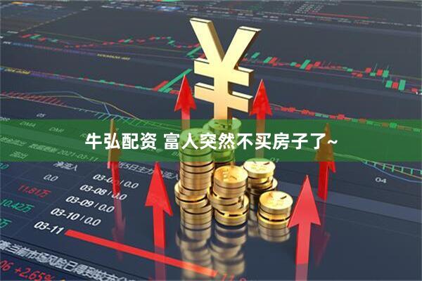 牛弘配资 富人突然不买房子了~